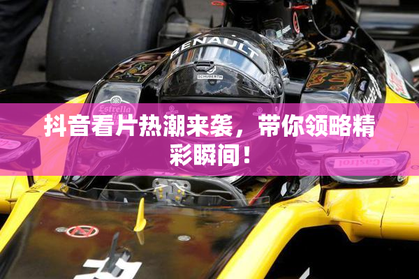 抖音看片热潮来袭，带你领略精彩瞬间！