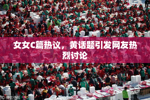 女女C篇热议，黄话题引发网友热烈讨论