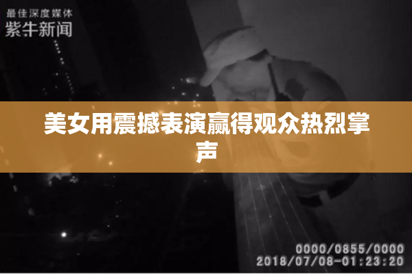 美女用震撼表演赢得观众热烈掌声