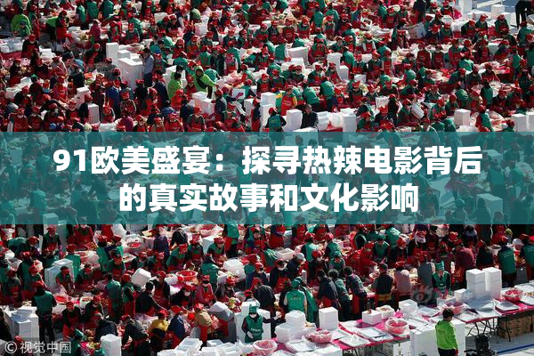91欧美盛宴：探寻热辣电影背后的真实故事和文化影响