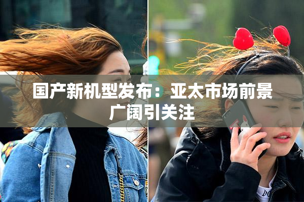 国产新机型发布：亚太市场前景广阔引关注