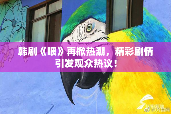 韩剧《喂》再掀热潮，精彩剧情引发观众热议！