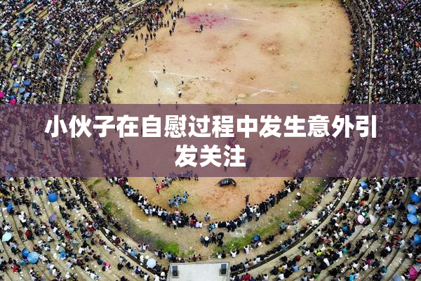 小伙子在自慰过程中发生意外引发关注