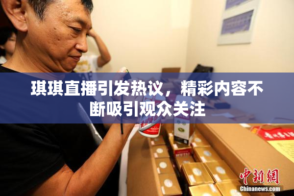 琪琪直播引发热议，精彩内容不断吸引观众关注