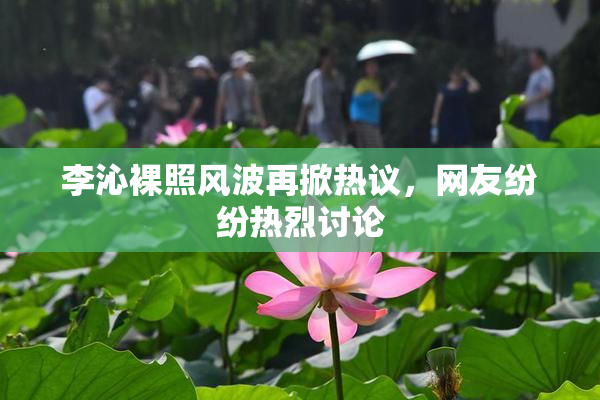 李沁裸照风波再掀热议，网友纷纷热烈讨论