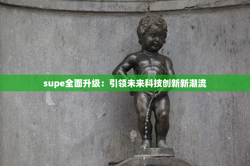 supe全面升级：引领未来科技创新新潮流