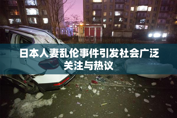 日本人妻乱伦事件引发社会广泛关注与热议