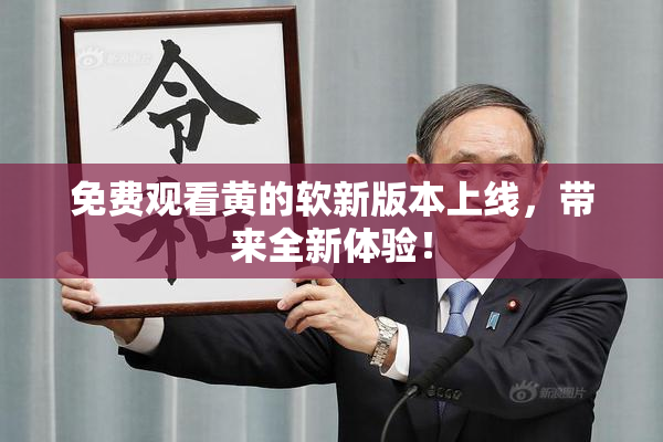 免费观看黄的软新版本上线，带来全新体验！