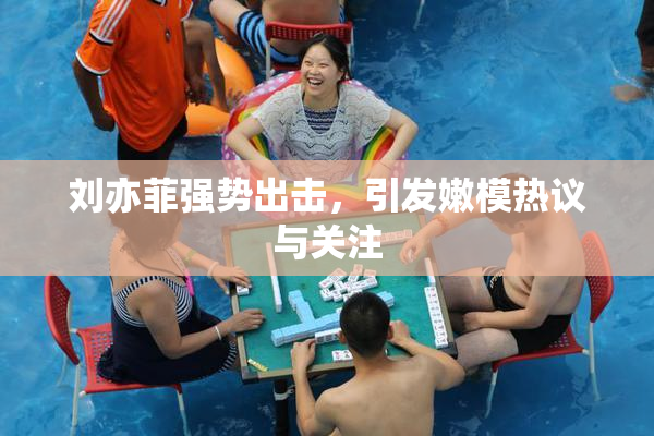 刘亦菲强势出击，引发嫩模热议与关注