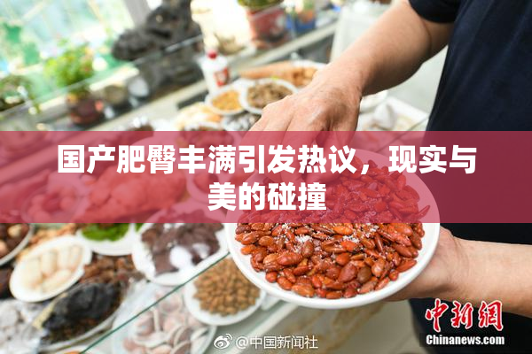 国产肥臀丰满引发热议，现实与美的碰撞