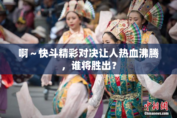 啊～快斗精彩对决让人热血沸腾，谁将胜出？