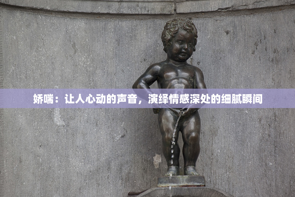 娇喘：让人心动的声音，演绎情感深处的细腻瞬间
