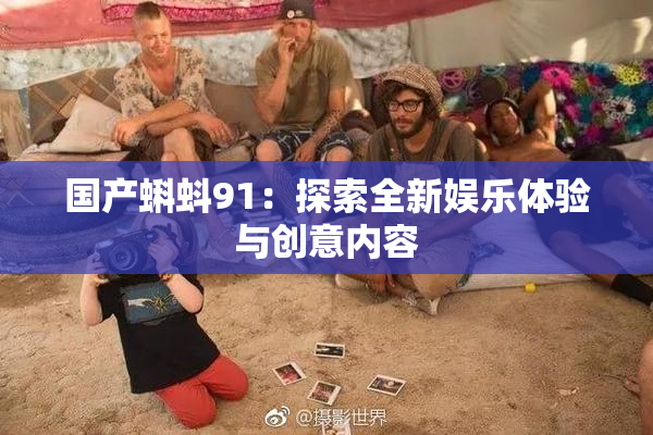 国产蝌蚪91：探索全新娱乐体验与创意内容