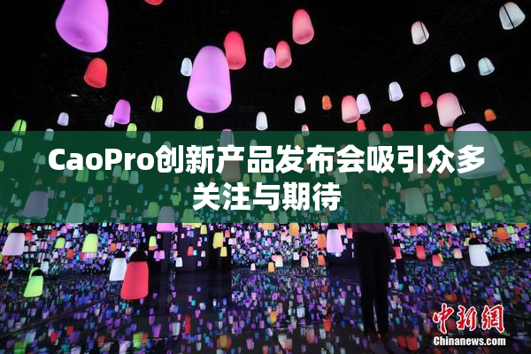 CaoPro创新产品发布会吸引众多关注与期待