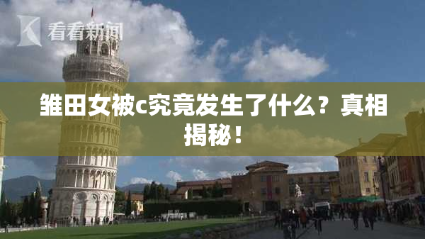 雏田女被c究竟发生了什么？真相揭秘！