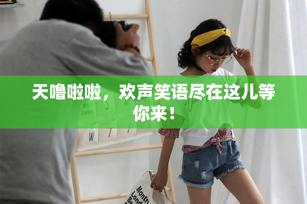天噜啦啦，欢声笑语尽在这儿等你来！