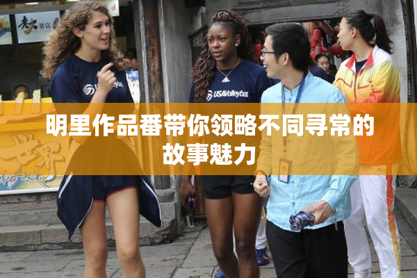 明里作品番带你领略不同寻常的故事魅力