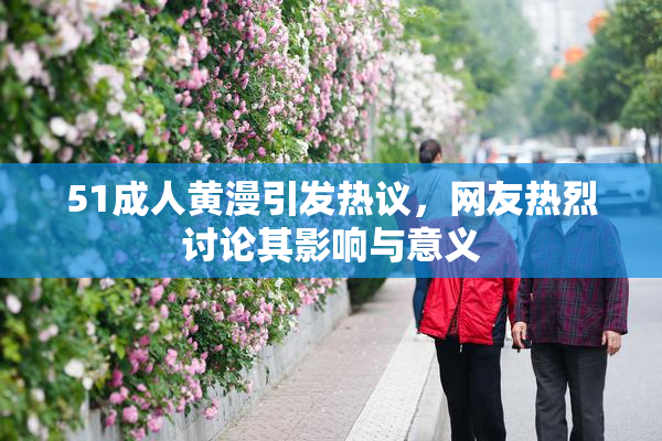 51成人黄漫引发热议，网友热烈讨论其影响与意义
