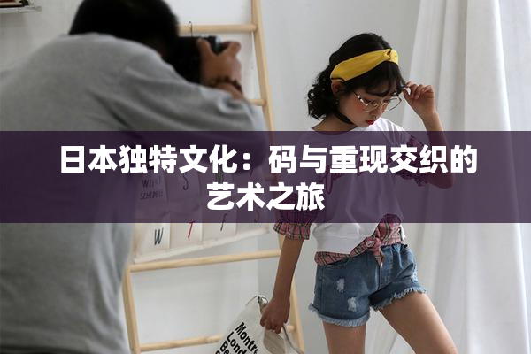 日本独特文化：码与重现交织的艺术之旅