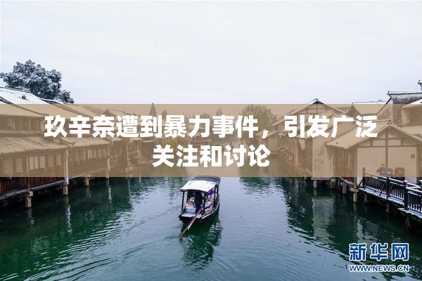 玖辛奈遭到暴力事件，引发广泛关注和讨论