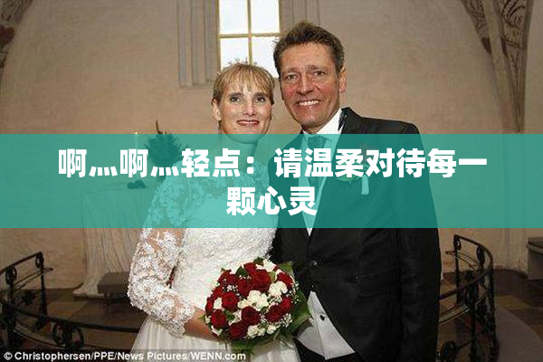 啊灬啊灬轻点：请温柔对待每一颗心灵