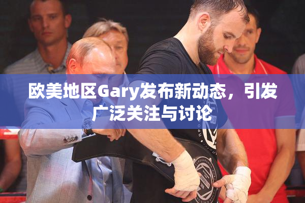 欧美地区Gary发布新动态，引发广泛关注与讨论