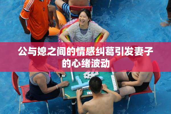公与媳之间的情感纠葛引发妻子的心绪波动