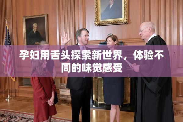 孕妇用舌头探索新世界，体验不同的味觉感受