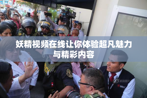 妖精视频在线让你体验超凡魅力与精彩内容