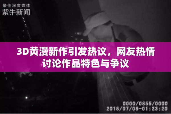 3D黄漫新作引发热议，网友热情讨论作品特色与争议