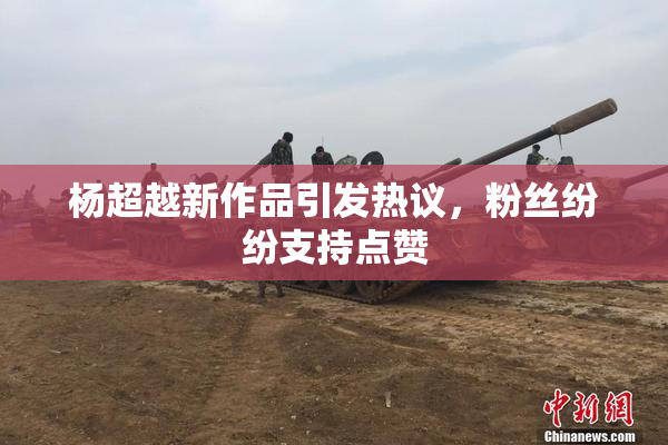 杨超越新作品引发热议，粉丝纷纷支持点赞