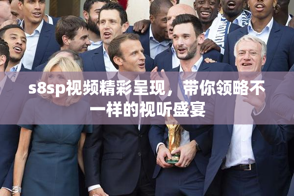 s8sp视频精彩呈现，带你领略不一样的视听盛宴