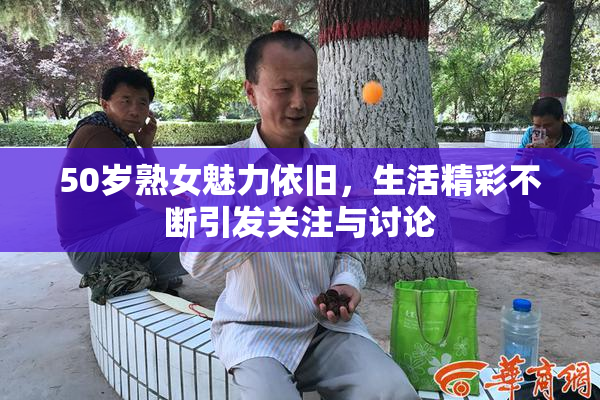 50岁熟女魅力依旧，生活精彩不断引发关注与讨论
