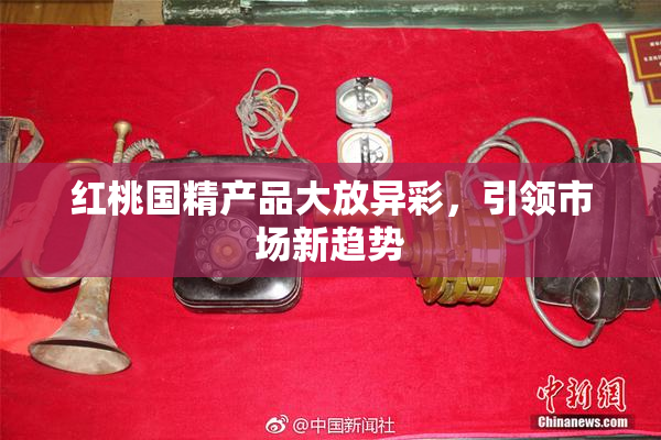 红桃国精产品大放异彩，引领市场新趋势