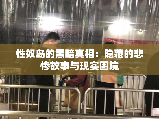 性奴岛的黑暗真相：隐藏的悲惨故事与现实困境