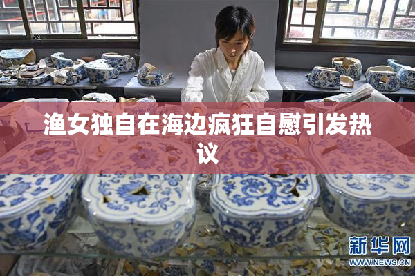 渔女独自在海边疯狂自慰引发热议