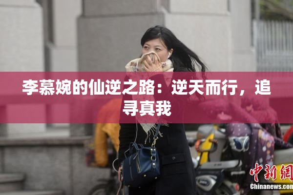 李慕婉的仙逆之路：逆天而行，追寻真我