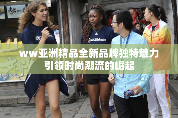 ww亚洲精品全新品牌独特魅力引领时尚潮流的崛起