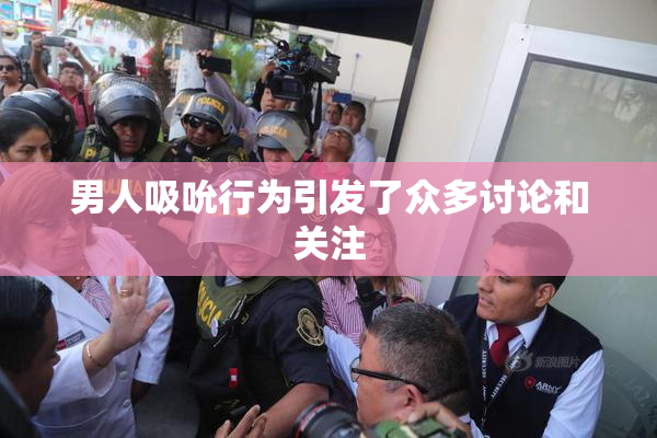 男人吸吮行为引发了众多讨论和关注