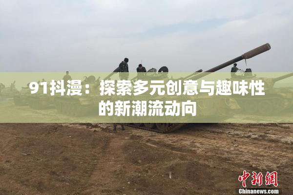 91抖漫：探索多元创意与趣味性的新潮流动向