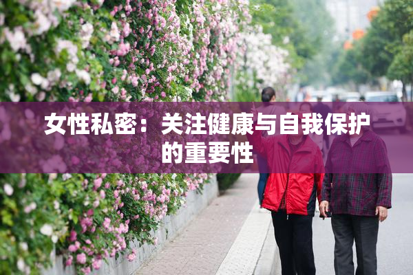 女性私密：关注健康与自我保护的重要性