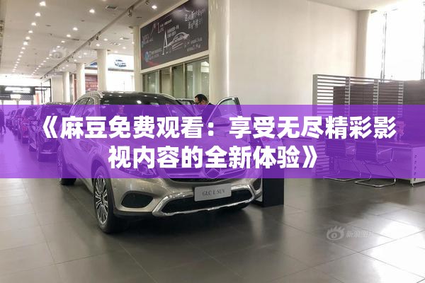 《麻豆免费观看：享受无尽精彩影视内容的全新体验》