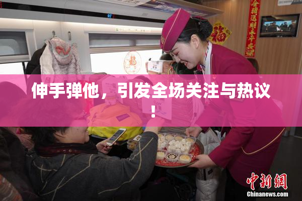 伸手弹他，引发全场关注与热议！