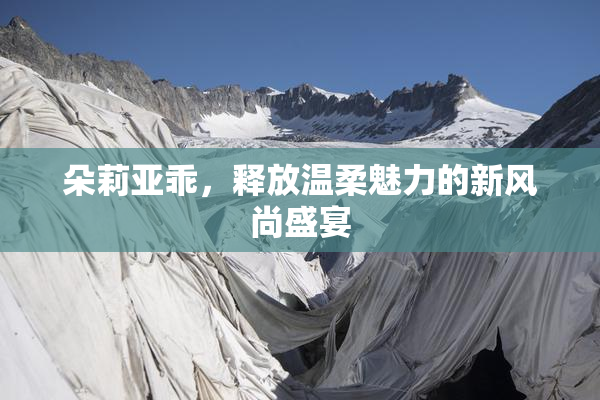 朵莉亚乖，释放温柔魅力的新风尚盛宴
