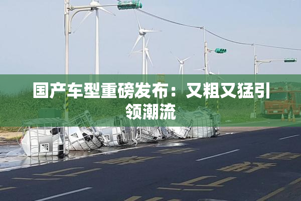 国产车型重磅发布：又粗又猛引领潮流