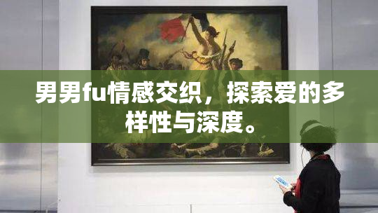 男男fu情感交织，探索爱的多样性与深度。