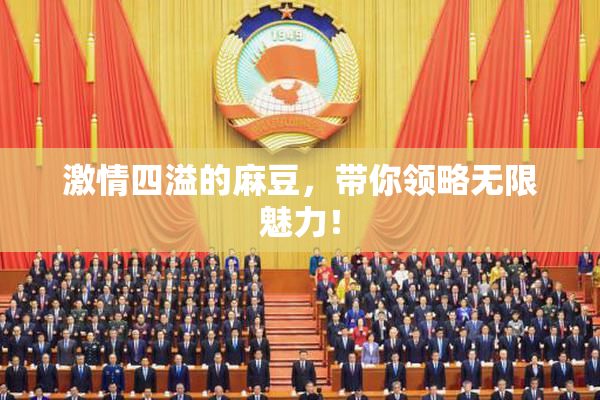 激情四溢的麻豆，带你领略无限魅力！
