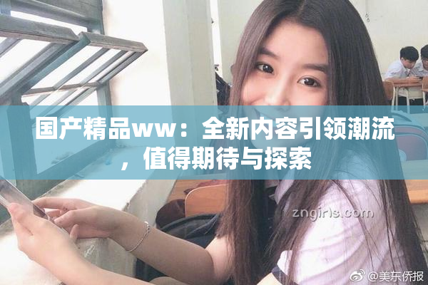 国产精品ww：全新内容引领潮流，值得期待与探索