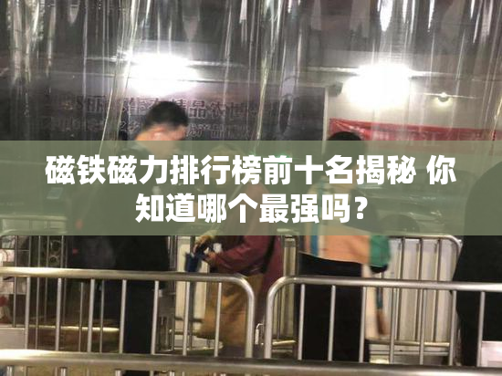 磁铁磁力排行榜前十名揭秘 你知道哪个最强吗？