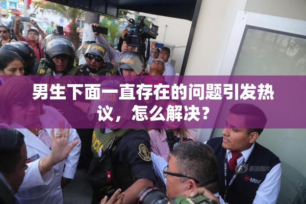男生下面一直存在的问题引发热议，怎么解决？